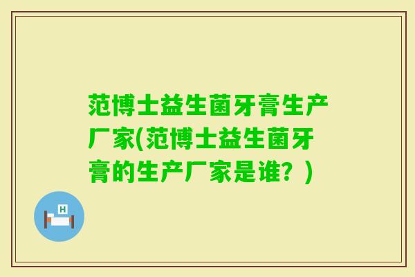 范博士益生菌牙膏生产厂家(范博士益生菌牙膏的生产厂家是谁?) 范博士益生菌牙膏生产厂家(范博士益生菌牙膏的生产厂家是谁?)