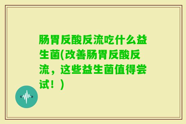 肠胃反酸反流吃什么益生菌(改善肠胃反酸反流,这些益生菌值得尝试!) 肠胃反酸反流吃什么益生菌(改善肠胃反酸反流,这些益生菌值得尝试!)