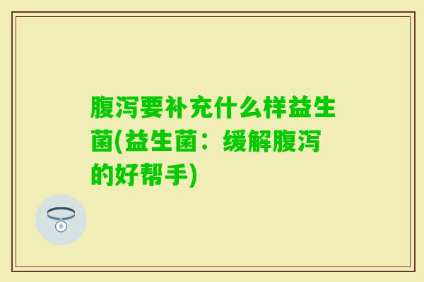 要补充什么样益生菌(益生菌:缓解的好帮手) 要补充什么样益生菌(益生菌:缓解的好帮手)