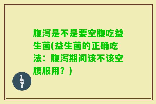 是不是要空腹吃益生菌(益生菌的正确吃法:期间该不该空腹服用?) 是不是要空腹吃益生菌(益生菌的正确吃法:期间该不该空腹服用?)
