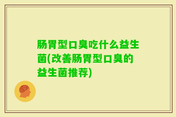 肠胃型吃什么益生菌(改善肠胃型的益生菌推荐) 肠胃型吃什么益生菌(改善肠胃型的益生菌推荐)