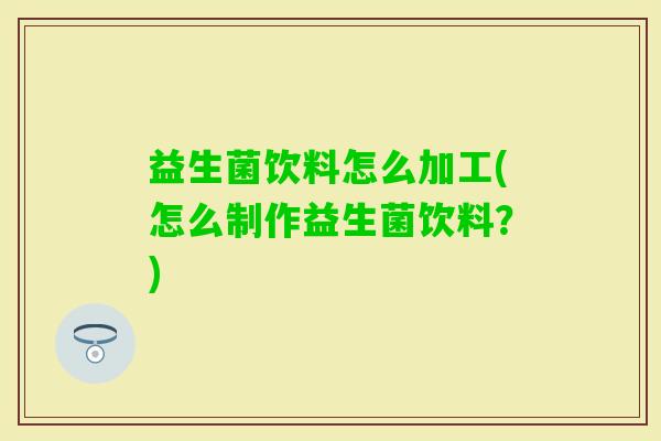 益生菌饮料怎么加工(怎么制作益生菌饮料?) 益生菌饮料怎么加工(怎么制作益生菌饮料?)