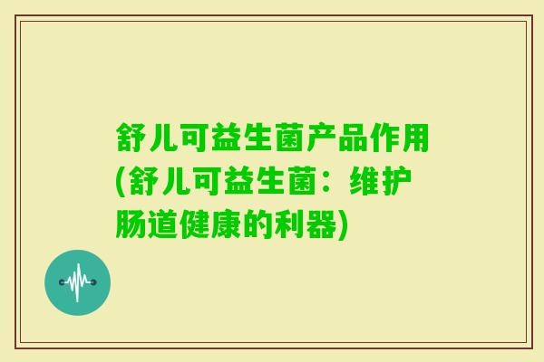 舒儿可益生菌产品作用(舒儿可益生菌：维护肠道健康的利器)