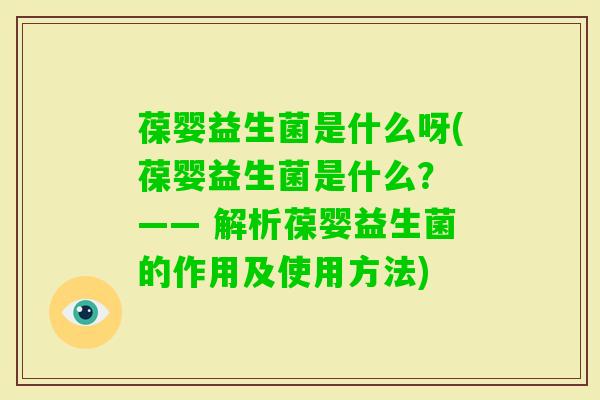 葆婴益生菌是什么呀(葆婴益生菌是什么? —— 解析葆婴益生菌的作用及使用方法) 葆婴益生菌是什么呀(葆婴益生菌是什么? —— 解析葆婴益生菌的作用及使用方法)