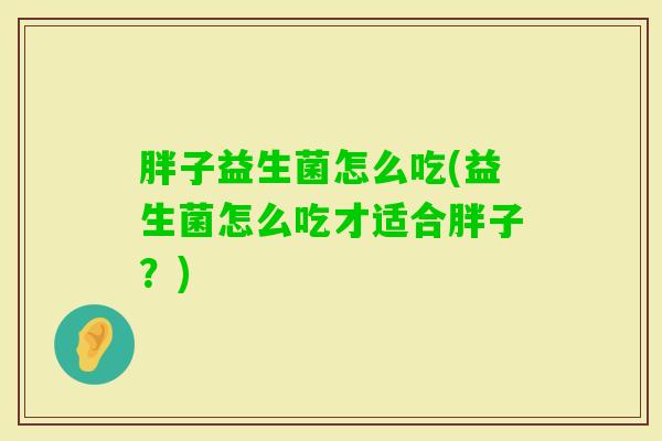 胖子益生菌怎么吃(益生菌怎么吃才适合胖子?) 胖子益生菌怎么吃(益生菌怎么吃才适合胖子?)