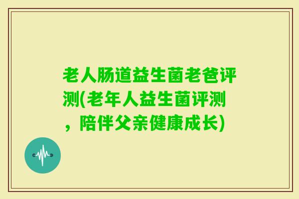 老人肠道益生菌老爸评测(老年人益生菌评测，陪伴父亲健康成长)
