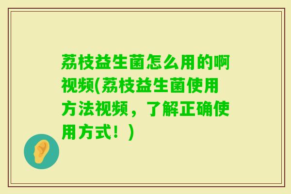 荔枝益生菌怎么用的啊视频(荔枝益生菌使用方法视频,了解正确使用方式!) 荔枝益生菌怎么用的啊视频(荔枝益生菌使用方法视频,了解正确使用方式!)