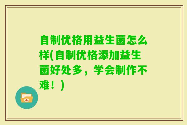 自制优格用益生菌怎么样(自制优格添加益生菌好处多,学会制作不难!) 自制优格用益生菌怎么样(自制优格添加益生菌好处多,学会制作不难!)