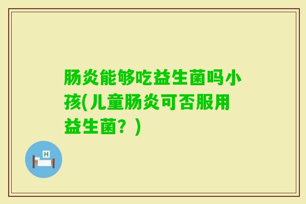 能够吃益生菌吗小孩(儿童可否服用益生菌?) 能够吃益生菌吗小孩(儿童可否服用益生菌?)