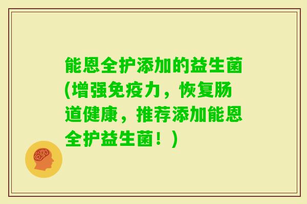 能恩全护添加的益生菌(增强力,恢复肠道健康,推荐添加能恩全护益生菌!) 能恩全护添加的益生菌(增强力,恢复肠道健康,推荐添加能恩全护益生菌!)