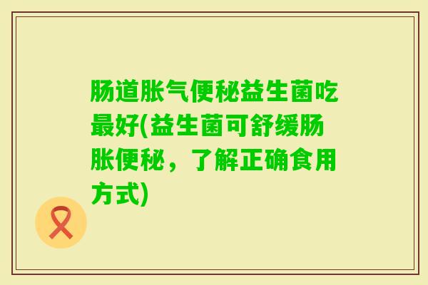 肠道益生菌吃好(益生菌可舒缓肠胀，了解正确食用方式)