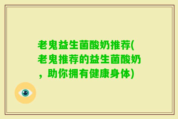 老鬼益生菌酸奶推荐(老鬼推荐的益生菌酸奶，助你拥有健康身体)