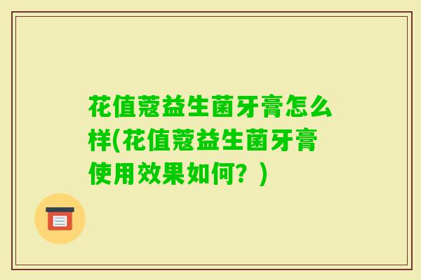 花值蔻益生菌牙膏怎么样(花值蔻益生菌牙膏使用效果如何?) 花值蔻益生菌牙膏怎么样(花值蔻益生菌牙膏使用效果如何?)
