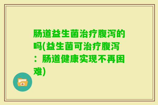 肠道益生菌的吗(益生菌可:肠道健康实现不再困难) 肠道益生菌的吗(益生菌可:肠道健康实现不再困难)