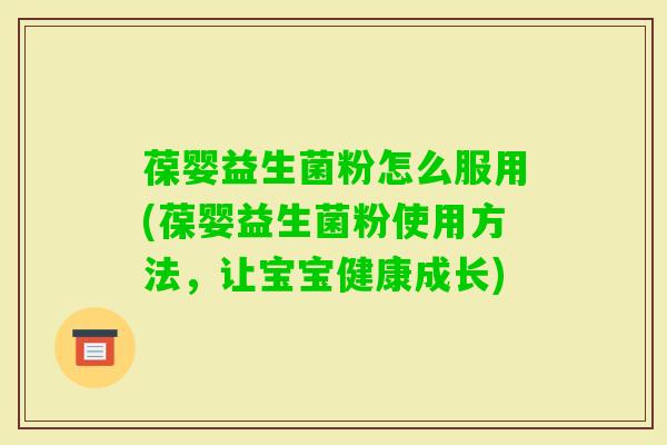 葆婴益生菌粉怎么服用(葆婴益生菌粉使用方法,让宝宝健康成长) 葆婴益生菌粉怎么服用(葆婴益生菌粉使用方法,让宝宝健康成长)