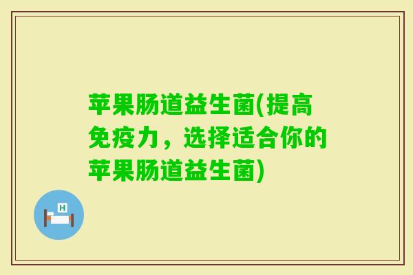 苹果肠道益生菌(提高力,选择适合你的苹果肠道益生菌) 苹果肠道益生菌(提高力,选择适合你的苹果肠道益生菌)