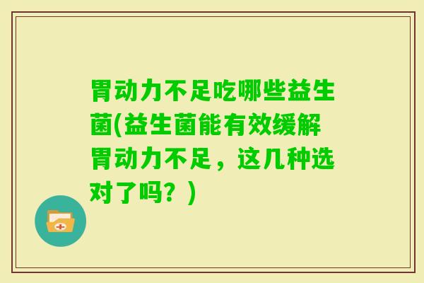 胃动力不足吃哪些益生菌(益生菌能有效缓解胃动力不足,这几种选对了吗?) 胃动力不足吃哪些益生菌(益生菌能有效缓解胃动力不足,这几种选对了吗?)