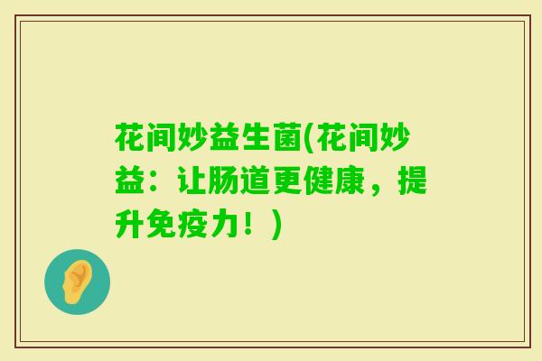 花间妙益生菌(花间妙益:让肠道更健康,提升力!) 花间妙益生菌(花间妙益:让肠道更健康,提升力!)