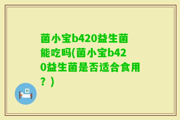 菌小宝b420益生菌能吃吗(菌小宝b420益生菌是否适合食用?) 菌小宝b420益生菌能吃吗(菌小宝b420益生菌是否适合食用?)