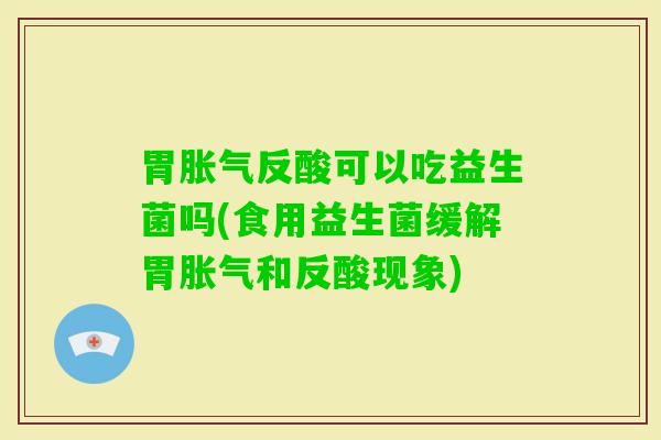 胃反酸可以吃益生菌吗(食用益生菌缓解胃和反酸现象) 胃反酸可以吃益生菌吗(食用益生菌缓解胃和反酸现象)