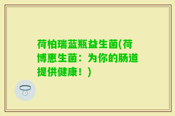 荷柏瑞蓝瓶益生菌(荷博惠生菌：为你的肠道提供健康！)