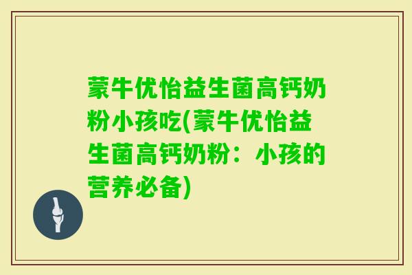 蒙牛优怡益生菌高钙奶粉小孩吃(蒙牛优怡益生菌高钙奶粉:小孩的营养必备) 蒙牛优怡益生菌高钙奶粉小孩吃(蒙牛优怡益生菌高钙奶粉:小孩的营养必备)