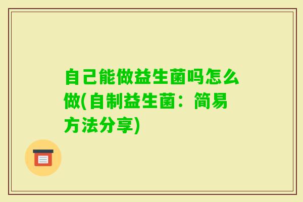 自己能做益生菌吗怎么做(自制益生菌：简易方法分享)