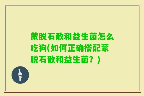 蒙脱石散和益生菌怎么吃狗(如何正确搭配蒙脱石散和益生菌?) 蒙脱石散和益生菌怎么吃狗(如何正确搭配蒙脱石散和益生菌?)