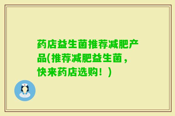 药店益生菌推荐产品(推荐益生菌，快来药店选购！)