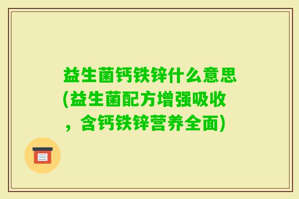 益生菌钙铁锌什么意思(益生菌配方增强吸收,含钙铁锌营养全面) 益生菌钙铁锌什么意思(益生菌配方增强吸收,含钙铁锌营养全面)