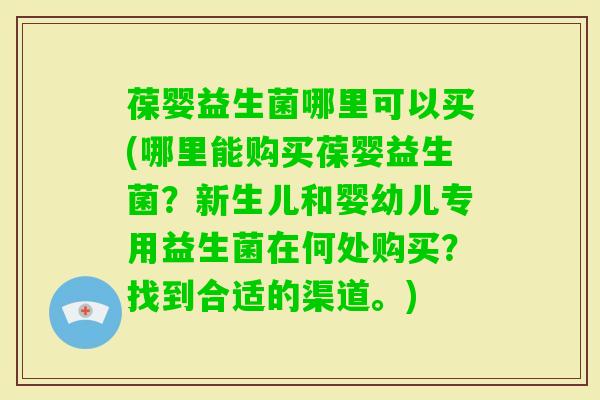 葆婴益生菌哪里可以买(哪里能购买葆婴益生菌?新生儿和婴幼儿专用益生菌在何处购买?找到合适的渠道。) 葆婴益生菌哪里可以买(哪里能购买葆婴益生菌?新生儿和婴幼儿专用益生菌在何处购买?找到合适的渠道。)