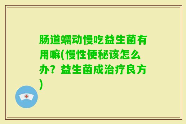 肠道蠕动慢吃益生菌有用嘛(慢性该怎么办?益生菌成良方) 肠道蠕动慢吃益生菌有用嘛(慢性该怎么办?益生菌成良方)