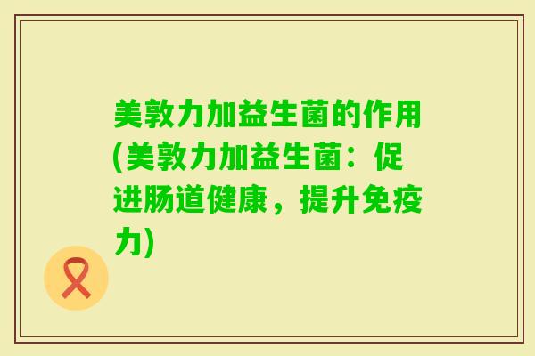 美敦力加益生菌的作用(美敦力加益生菌：促进肠道健康，提升力)