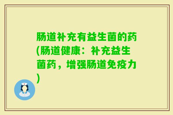 肠道补充有益生菌的药(肠道健康:补充益生菌药,增强肠道力) 肠道补充有益生菌的药(肠道健康:补充益生菌药,增强肠道力)