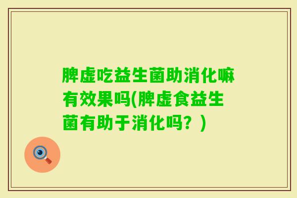 脾虚吃益生菌助消化嘛有效果吗(脾虚食益生菌有助于消化吗?) 脾虚吃益生菌助消化嘛有效果吗(脾虚食益生菌有助于消化吗?)