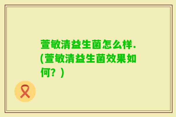 萱敏清益生菌怎么样.(萱敏清益生菌效果如何?) 萱敏清益生菌怎么样.(萱敏清益生菌效果如何?)