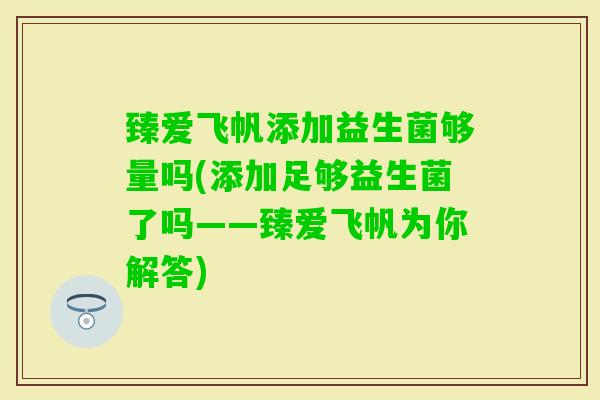 臻爱飞帆添加益生菌够量吗(添加足够益生菌了吗——臻爱飞帆为你解答) 臻爱飞帆添加益生菌够量吗(添加足够益生菌了吗——臻爱飞帆为你解答)