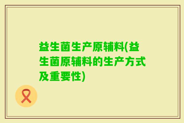 益生菌生产原辅料(益生菌原辅料的生产方式及重要性) 益生菌生产原辅料(益生菌原辅料的生产方式及重要性)