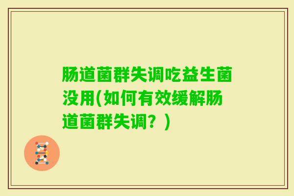 肠道菌群失调吃益生菌没用(如何有效缓解肠道菌群失调?) 肠道菌群失调吃益生菌没用(如何有效缓解肠道菌群失调?)