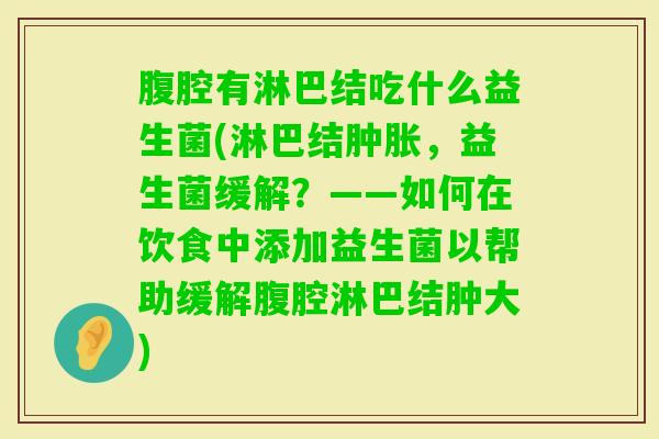 腹腔有淋巴结吃什么益生菌(淋巴结肿胀,益生菌缓解?——如何在饮食中添加益生菌以帮助缓解腹腔淋巴结肿大) 腹腔有淋巴结吃什么益生菌(淋巴结肿胀,益生菌缓解?——如何在饮食中添加益生菌以帮助缓解腹腔淋巴结肿大)