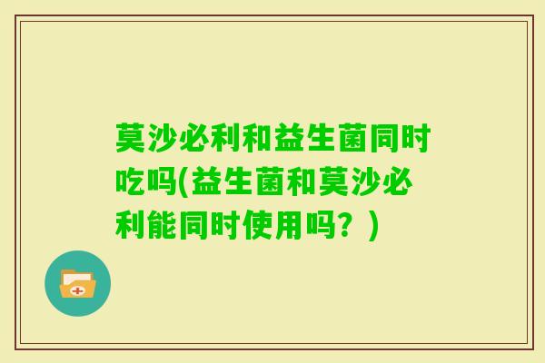 莫沙必利和益生菌同时吃吗(益生菌和莫沙必利能同时使用吗?) 莫沙必利和益生菌同时吃吗(益生菌和莫沙必利能同时使用吗?)