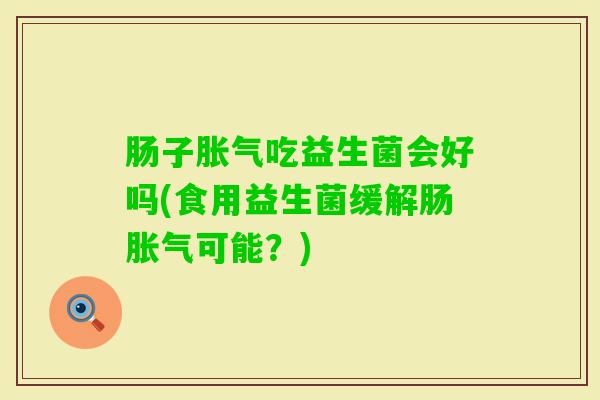 肠子吃益生菌会好吗(食用益生菌缓解肠可能?) 肠子吃益生菌会好吗(食用益生菌缓解肠可能?)