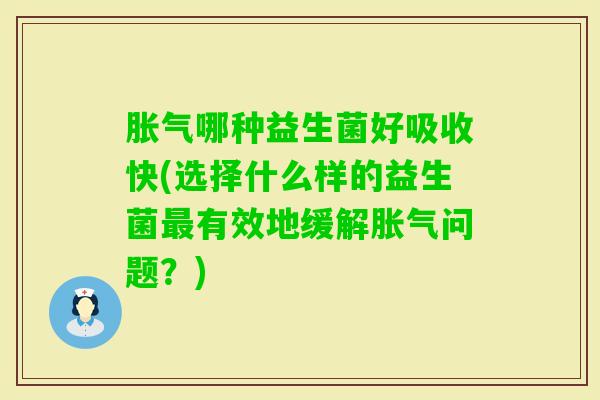 哪种益生菌好吸收快(选择什么样的益生菌有效地缓解问题?) 哪种益生菌好吸收快(选择什么样的益生菌有效地缓解问题?)