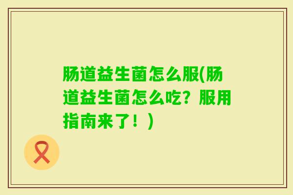 肠道益生菌怎么服(肠道益生菌怎么吃？服用指南来了！)