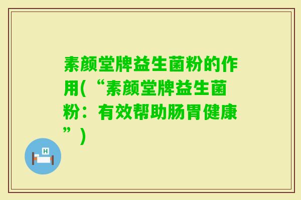 素颜堂牌益生菌粉的作用(“素颜堂牌益生菌粉:有效帮助肠胃健康”) 素颜堂牌益生菌粉的作用(“素颜堂牌益生菌粉:有效帮助肠胃健康”)
