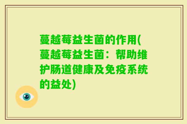 蔓越莓益生菌的作用(蔓越莓益生菌:帮助维护肠道健康及系统的益处) 蔓越莓益生菌的作用(蔓越莓益生菌:帮助维护肠道健康及系统的益处)