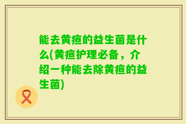 能去黄疸的益生菌是什么(黄疸护理必备,介绍一种能去除黄疸的益生菌) 能去黄疸的益生菌是什么(黄疸护理必备,介绍一种能去除黄疸的益生菌)