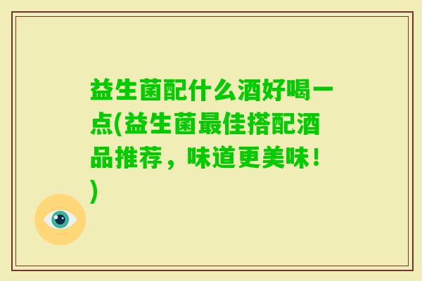 益生菌配什么酒好喝一点(益生菌佳搭配酒品推荐,味道更美味!) 益生菌配什么酒好喝一点(益生菌佳搭配酒品推荐,味道更美味!)