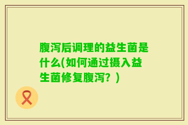 后调理的益生菌是什么(如何通过摄入益生菌修复?) 后调理的益生菌是什么(如何通过摄入益生菌修复?)