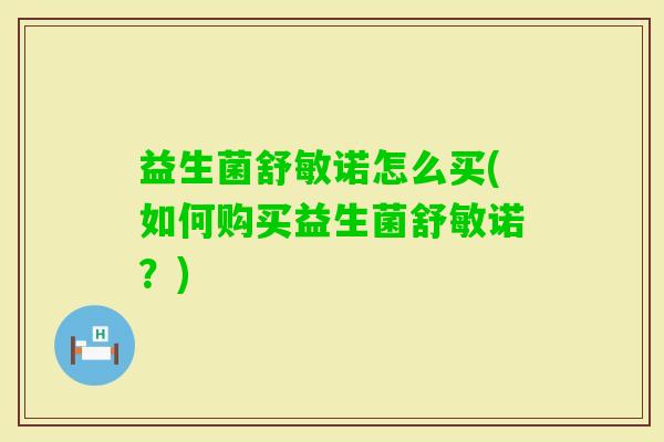 益生菌舒敏诺怎么买(如何购买益生菌舒敏诺？)